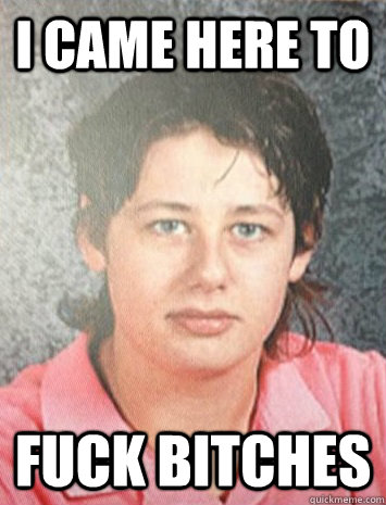I came here to fuck bitches  