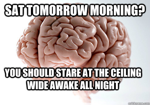 SAT TOMORROW MORNING? YOU SHOULD STARE AT THE CEILING WIDE AWAKE ALL NIGHT  Scumbag Brain