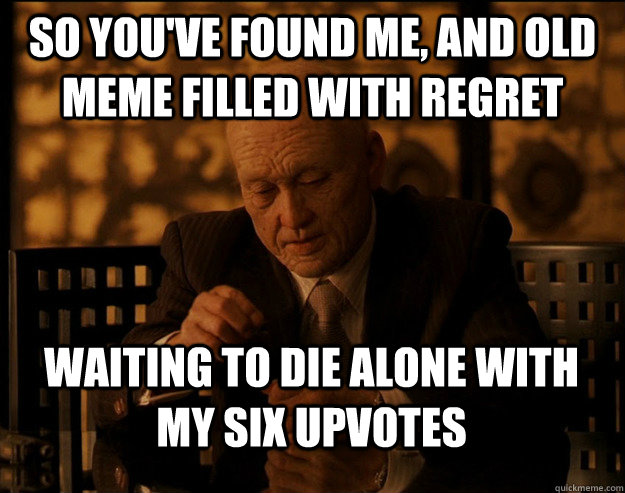So you've found me, and old meme filled with regret Waiting to die alone with my six upvotes - So you've found me, and old meme filled with regret Waiting to die alone with my six upvotes  Misc