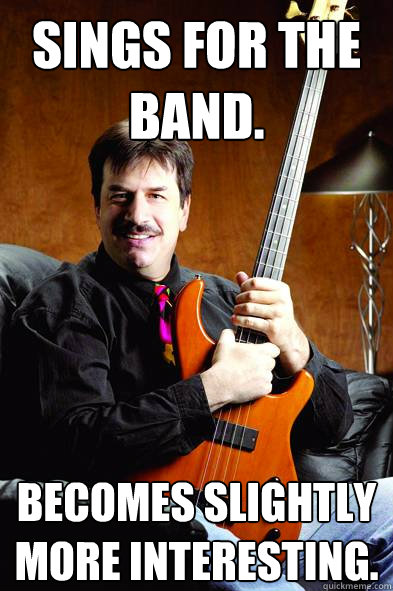 Sings for the band. becomes slightly more interesting. - Sings for the band. becomes slightly more interesting.  Typical Bass Player