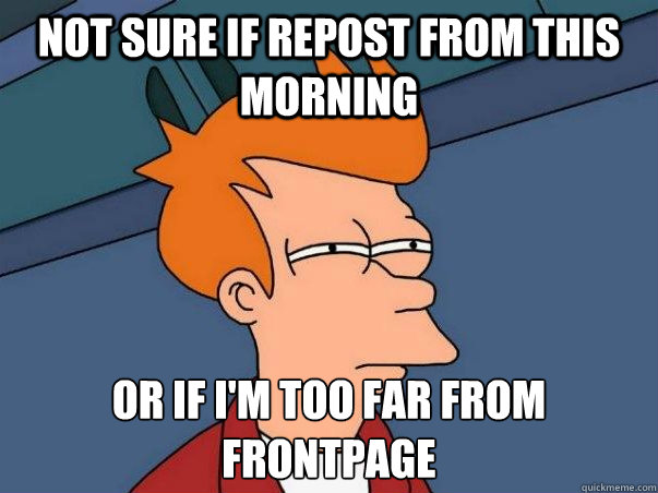 Not Sure if repost from this morning or if I'm too far from frontpage  Not sure Fry