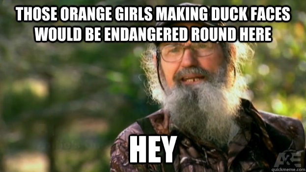 Those orange girls making duck faces would be endangered round here hey - Those orange girls making duck faces would be endangered round here hey  Duck Dynasty