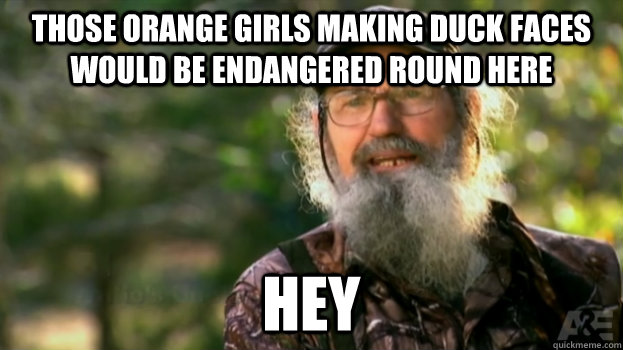 Those orange girls making duck faces would be endangered round here hey  Duck Dynasty