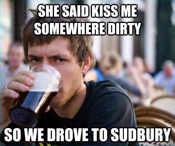 She said kiss me somewhere dirty so we drove to sudbury  College Senior