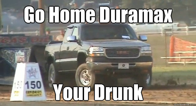 Drunk duramax memes | quickmeme