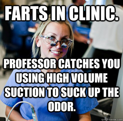Farts in clinic. Professor catches you using high volume suction to suck up the odor.  overworked dental student