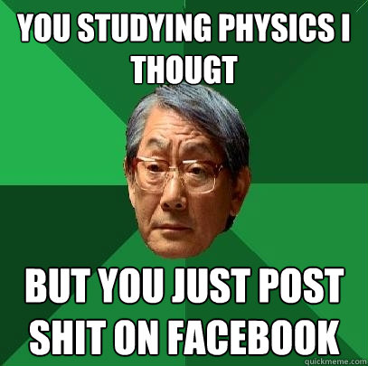 you studying physics i thougt but you just post shit on facebook  High Expectations Asian Father