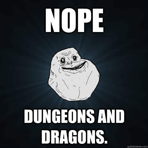 Nope Dungeons and Dragons.  Forever Alone