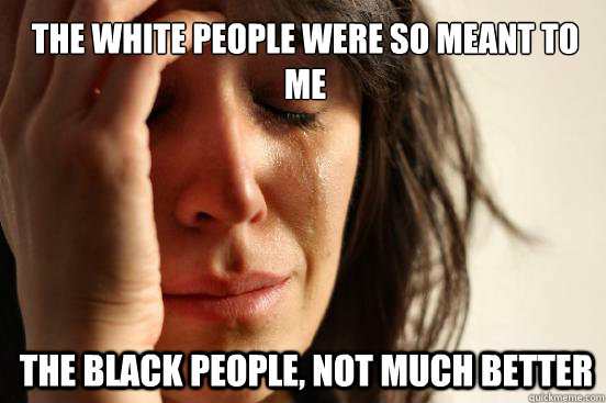 the white people were so meant to me the black people, not much better  First World Problems