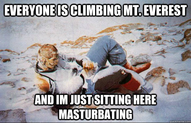 Everyone is climbing Mt. Everest And im just sitting here masturbating - Everyone is climbing Mt. Everest And im just sitting here masturbating  Misc