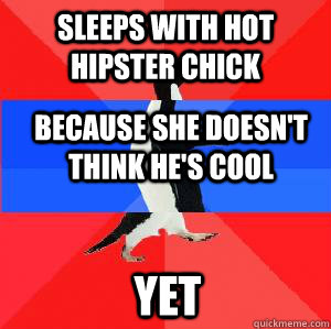 Sleeps with hot hipster chick because she doesn't think he's cool yet  Socially awesome awkward awesome penguin
