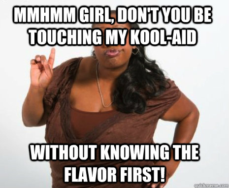 mmhmm girl, don't you be touching my kool-aid without knowing the flavor first!  Angry Black Lady
