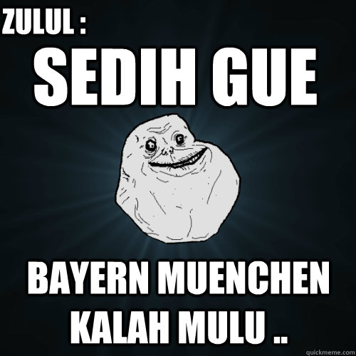 sedih gue  bayern muenchen kalah mulu .. zulul :  Forever Alone