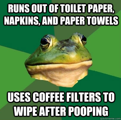 Runs out of toilet paper, napkins, and paper towels Uses coffee filters to wipe after pooping  Foul Bachelor Frog