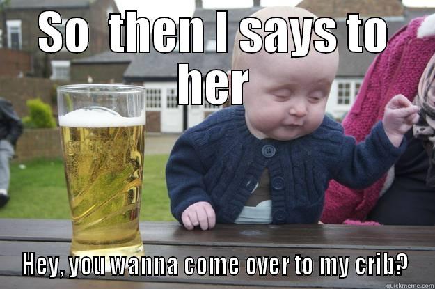 SO  THEN I SAYS TO HER HEY, YOU WANNA COME OVER TO MY CRIB? drunk baby