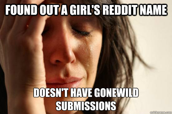 Found out a girl's reddit name Doesn't have gonewild submissions   First World Problems
