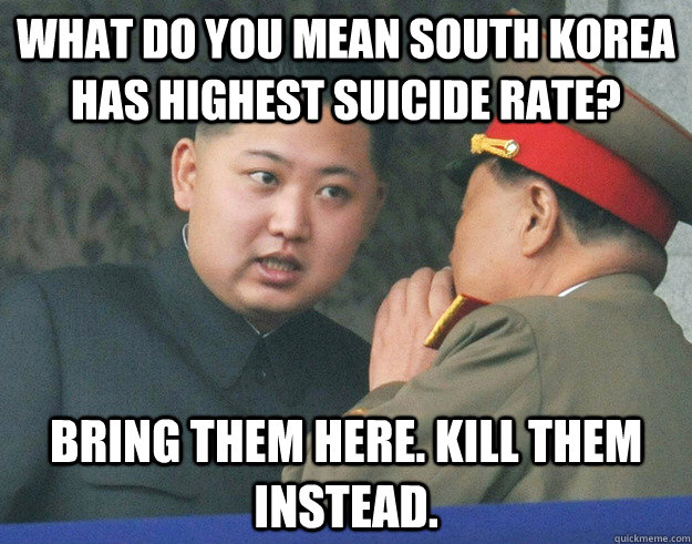 what do you mean south korea has highest suicide rate? bring them here. kill them instead.  Hungry Kim Jong Un