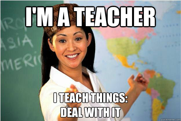 I'm a teacher I teach things: 
deal with it  Scumbag Teacher