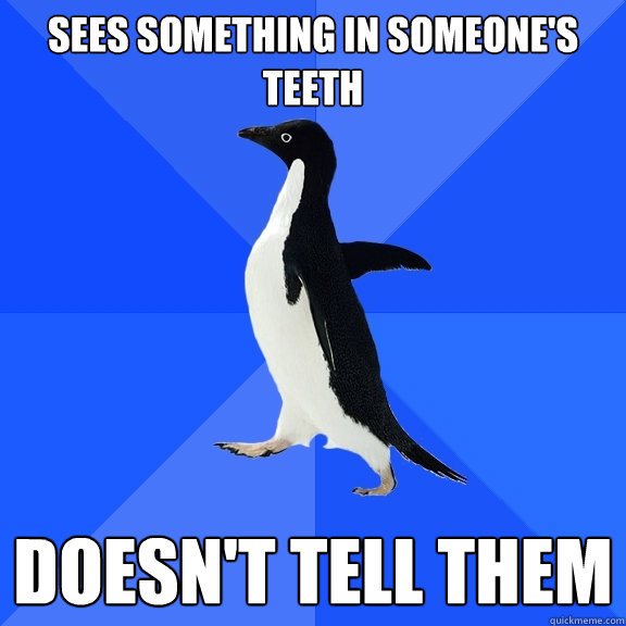 sees something in someone's teeth doesn't tell them  Socially Awkward Penguin