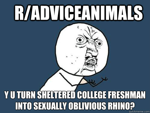r/adviceanimals y u turn sheltered college freshman into sexually oblivious rhino?  Y U No