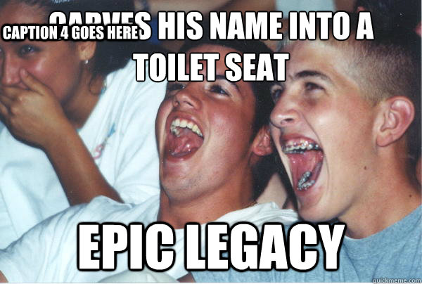 Carves his name into a toilet seat Epic Legacy  Caption 4 goes here  Immature High Schoolers