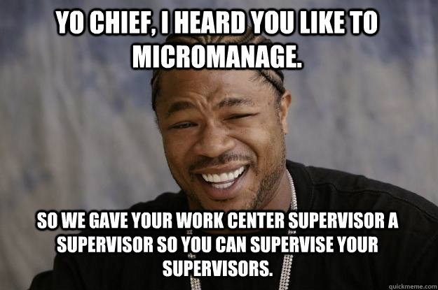 yo chief, i heard you like to micromanage. so we gave your work center supervisor a supervisor so you can supervise your supervisors. - yo chief, i heard you like to micromanage. so we gave your work center supervisor a supervisor so you can supervise your supervisors.  Xzibit meme