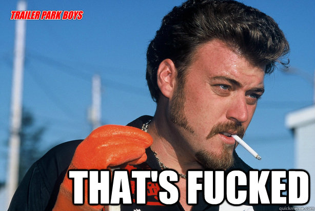  That's fucked  Ricky Trailer Park Boys
