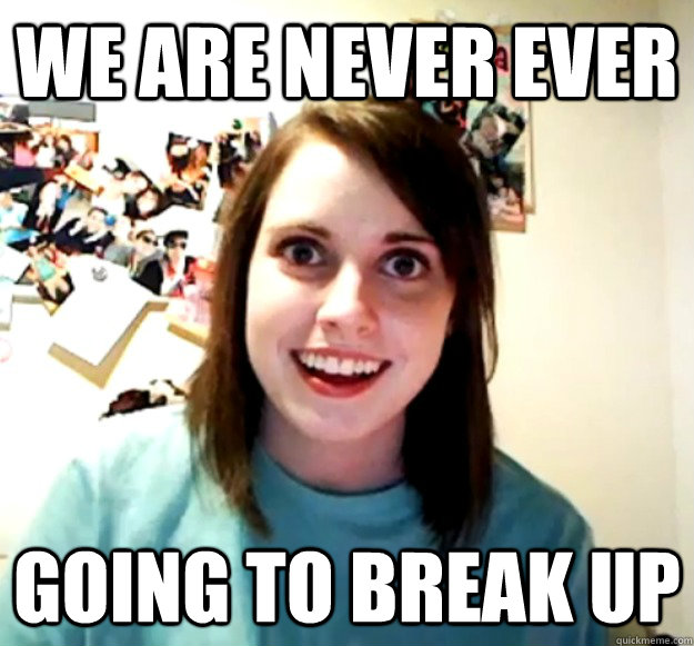we are never ever going to break up  Overly Attached Girlfriend