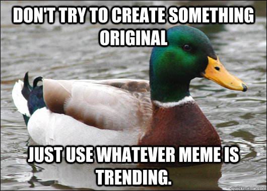 Don't try to create something original Just use whatever meme is trending.  Actual Advice Mallard