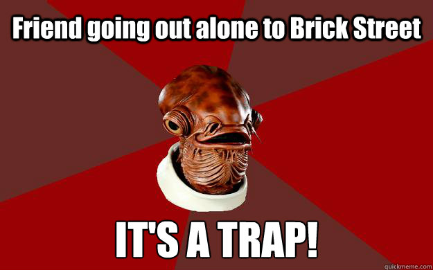 Friend going out alone to Brick Street IT'S A TRAP!  Admiral Ackbar Relationship Expert