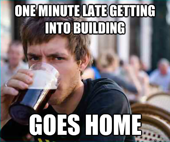 One minute late getting into building Goes home  Lazy College Senior