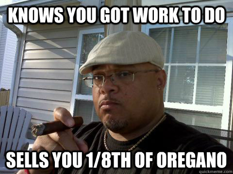 Knows you got work to do Sells you 1/8th of oregano  Ghetto Good Guy Greg