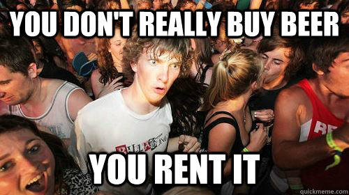 you don't really buy beer you rent it  Sudden Clarity Clarence