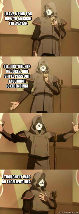 I have a plan for how to ambush the avatar I'll just tell her my jokes, and she'll pass out laughing! JOKEBENDING! I thought it was an excellent idea  Comedy Amon