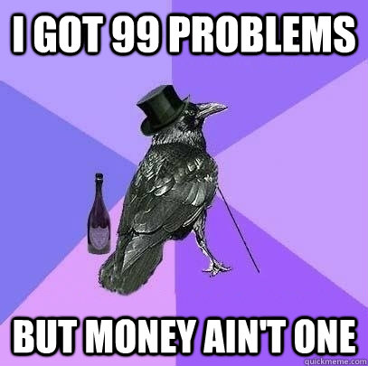 i got 99 problems but money ain't one  Rich Raven