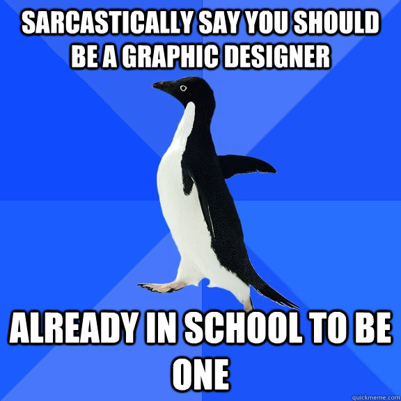 Sarcastically say you should be a Graphic Designer already in school to be one  Socially Awkward Penguin