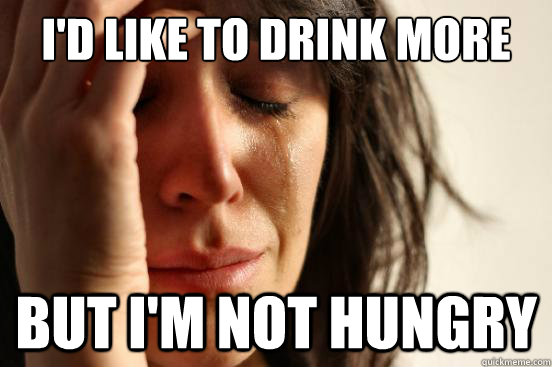 I'd like to drink more But I'm not hungry  First World Problems