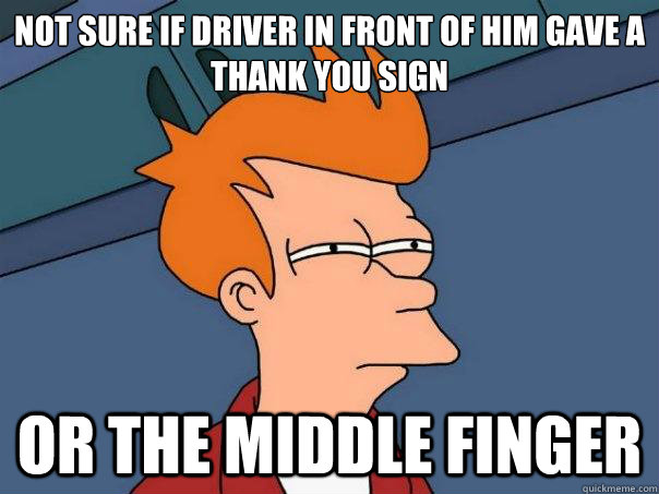 not sure if driver in front of him gave a thank you sign  or the middle finger  Futurama Fry