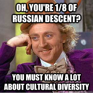OH, YOU'RE 1/8 OF RUSSIAN DESCENT? You must know A LOT ABOUT CULTURAL DIVERSITY  Creepy Wonka