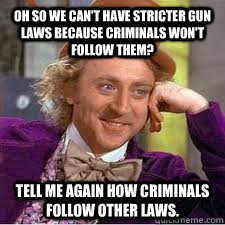 Oh so we can't have stricter gun laws because criminals won't follow them? Tell me again how criminals follow other laws. - Oh so we can't have stricter gun laws because criminals won't follow them? Tell me again how criminals follow other laws.  WILLY WONKA SARCASM