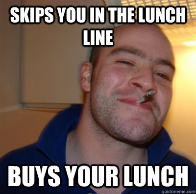 Skips you in the lunch line buys your lunch  GGG plays SC