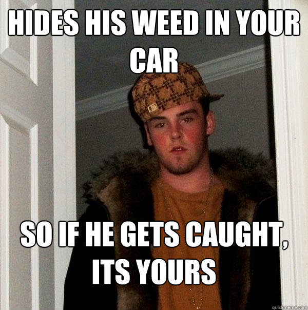 Hides his weed in your car so if he gets caught, its yours  Scumbag Steve