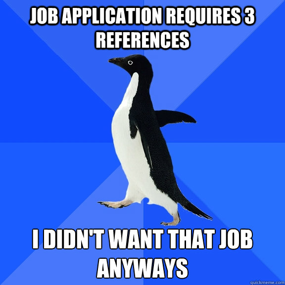 job application requires 3 references I didn't want that job anyways  Socially Awkward Penguin