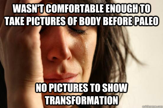 Wasn't comfortable enough to take pictures of body before paleo No pictures to show transformation  First World Problems
