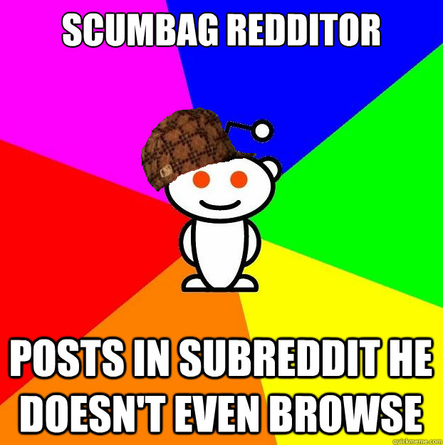 SCUMBAG REDDITOR posts in subreddit he doesn't even browse  Scumbag Redditor