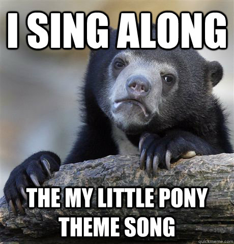 I sing along The my little pony theme song  Confession Bear