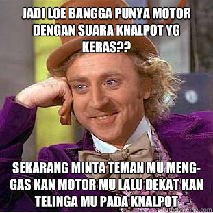 JADI LOE BANGGA PUNYA MOTOR DENGAN SUARA KNALPOT YG KERAS?? SEKARANG MINTA TEMAN MU MENG-GAS KAN MOTOR MU LALU DEKAT KAN TELINGA MU PADA KNALPOT  Condescending Wonka
