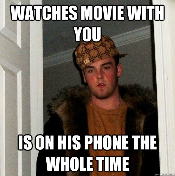 Watches movie with you Is on his phone the whole time  Scumbag Steve