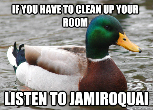 If you have to clean up your room listen to jamiroquai  Actual Advice Mallard
