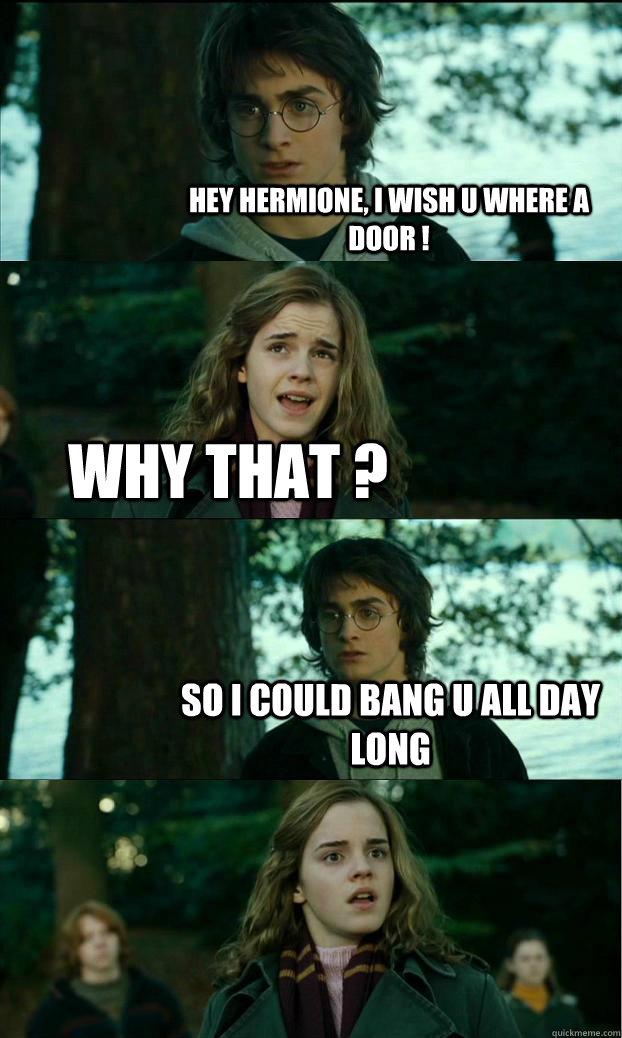 Hey hermione, I wish u where a door ! why that ? so I could bang u all day long  Horny Harry